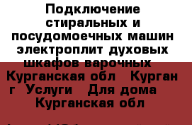 Подключение стиральных и посудомоечных машин,электроплит,духовых шкафов,варочных - Курганская обл., Курган г. Услуги » Для дома   . Курганская обл.